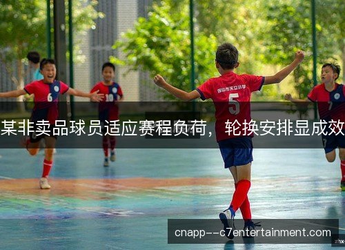 某非卖品球员适应赛程负荷，轮换安排显成效